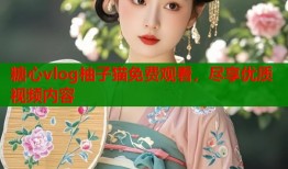 糖心vlog柚子猫免费观看，尽享优质视频内容