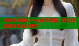 冉冉学姐糖心vlog免费观看，轻松获取美食生活小技巧