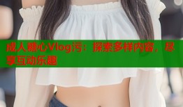 成人糖心Vlog污：探索多样内容，尽享互动乐趣
