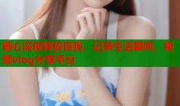 糖心深夜释放自我，记录生活瞬间，视频vlog分享平台