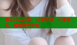 糖心vlog小巨：记录生活，分享快乐，视频创作平台