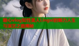糖心vlog知性美人Lingxi的魅力人生与演艺之路揭秘