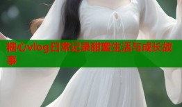 糖心vlog日常记录甜蜜生活与成长故事
