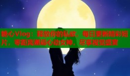 糖心Vlog：释放你的私欲，每日更新精彩短片，零距离邂逅心动女神，尽享视觉盛宴