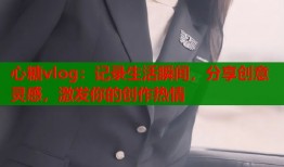 心糖vlog：记录生活瞬间，分享创意灵感，激发你的创作热情