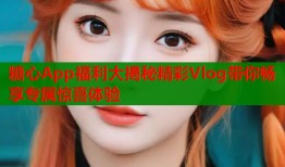 糖心App福利大揭秘精彩Vlog带你畅享专属惊喜体验