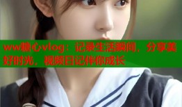 ww糖心vlog：记录生活瞬间，分享美好时光，视频日记伴你成长