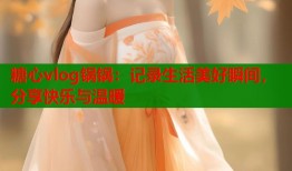 糖心vlog锅锅：记录生活美好瞬间，分享快乐与温暖