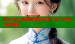 糖心vlog锅锅酱精彩资源分享与独家内容揭秘