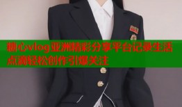 糖心vlog亚洲精彩分享平台记录生活点滴轻松创作引爆关注