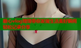 糖心vlog琦琦带你发现生活美好瞬间轻松记录分享