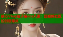 糖心Vlog柚子猫cos八重：短视频社区的创意爆点