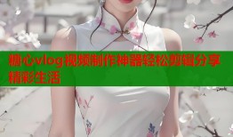糖心vlog视频制作神器轻松剪辑分享精彩生活