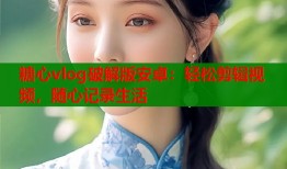 糖心vlog破解版安卓：轻松剪辑视频，随心记录生活