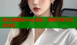 糖心蛋解说vlog全集：视频分享与互动社区