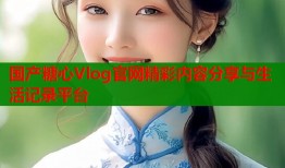 国产糖心Vlog官网精彩内容分享与生活记录平台