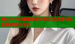 糖心VLOG娜娜独家分享生活点滴与精彩瞬间吸引关注