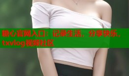 糖心官网入口：记录生活，分享快乐，txvlog视频社区