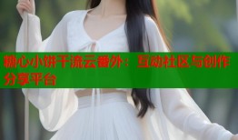 糖心小饼干流云番外：互动社区与创作分享平台
