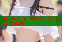 粉人糖心Vlog：甜蜜分享，互动社区，情感连接