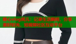 糖心vlog闵儿：记录生活瞬间，分享美好时光，短视频社区互动平台