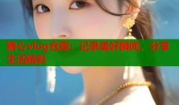 糖心vlog仓库：记录美好瞬间，分享生活精彩