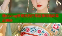 糖心vlog管理员的日常故事与精彩幕后揭秘