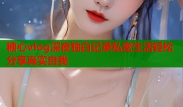 糖心vlog深夜独白记录私密生活轻松分享真实自我