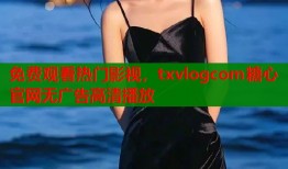 免费观看热门影视，txvlogcom糖心官网无广告高清播放