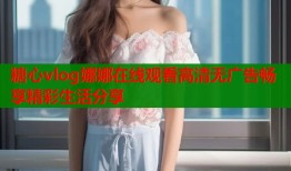 糖心vlog娜娜在线观看高清无广告畅享精彩生活分享