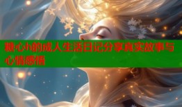 糖心h的成人生活日记分享真实故事与心情感悟