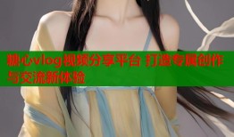 糖心vlog视频分享平台 打造专属创作与交流新体验