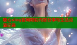 糖心vlog官网精彩内容分享与生活点滴记录