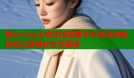 糖心vlog小桃在线观看平台高清流畅轻松记录精彩生活瞬间