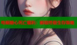 电锯糖心死亡福利：解锁终极生存策略