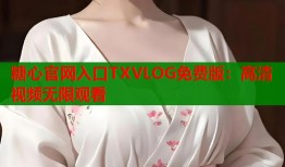 糖心官网入口TXVLOG免费版：高清视频无限观看