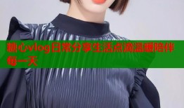 糖心vlog日常分享生活点滴温暖陪伴每一天