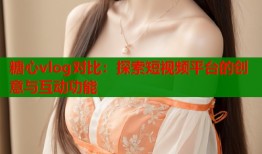 糖心vlog对比：探索短视频平台的创意与互动功能
