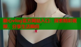 糖心vlog官方网站入口：探索精彩视频，分享生活瞬间