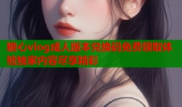 糖心vlog成人版本兑换码免费领取体验独家内容尽享精彩