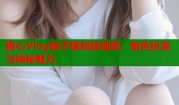 糖心Vlog柚子猫刻晴视频：角色扮演与神秘魅力