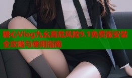 糖心Vlog九幺高危风险9.1免费版安装全攻略与使用指南