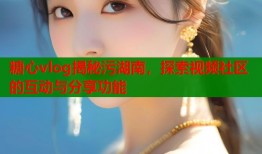 糖心vlog揭秘污湖南，探索视频社区的互动与分享功能