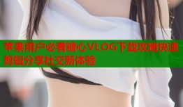 苹果用户必看糖心VLOG下载攻略快速剪辑分享社交新体验