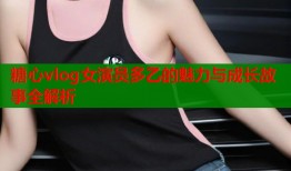 糖心vlog女演员多乙的魅力与成长故事全解析