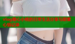 vlog糖心小桃的日常生活分享与甜蜜心情记录