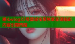 糖心vlog23号篮球宝贝独家呈现精彩内容引爆热搜