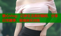 糖心vlog：记录生活美好瞬间，分享日常趣事，展现真实自我
