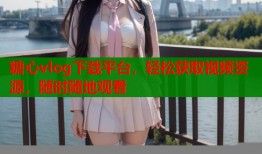 糖心vlog下载平台，轻松获取视频资源，随时随地观看