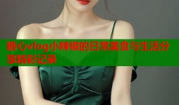 糖心vlog小辣椒的日常美食与生活分享精彩记录